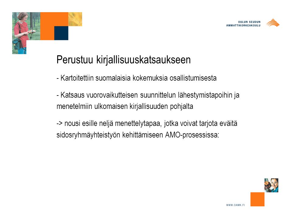 Perustuu kirjallisuuskatsaukseen - Kartoitettiin suomalaisia kokemuksia osallistumisesta - Katsaus vuorovaikutteisen suunnittelun lähestymistapoihin ja menetelmiin ulkomaisen kirjallisuuden pohjalta -> nousi esille neljä menettelytapaa, jotka voivat tarjota eväitä sidosryhmäyhteistyön kehittämiseen AMO-prosessissa: