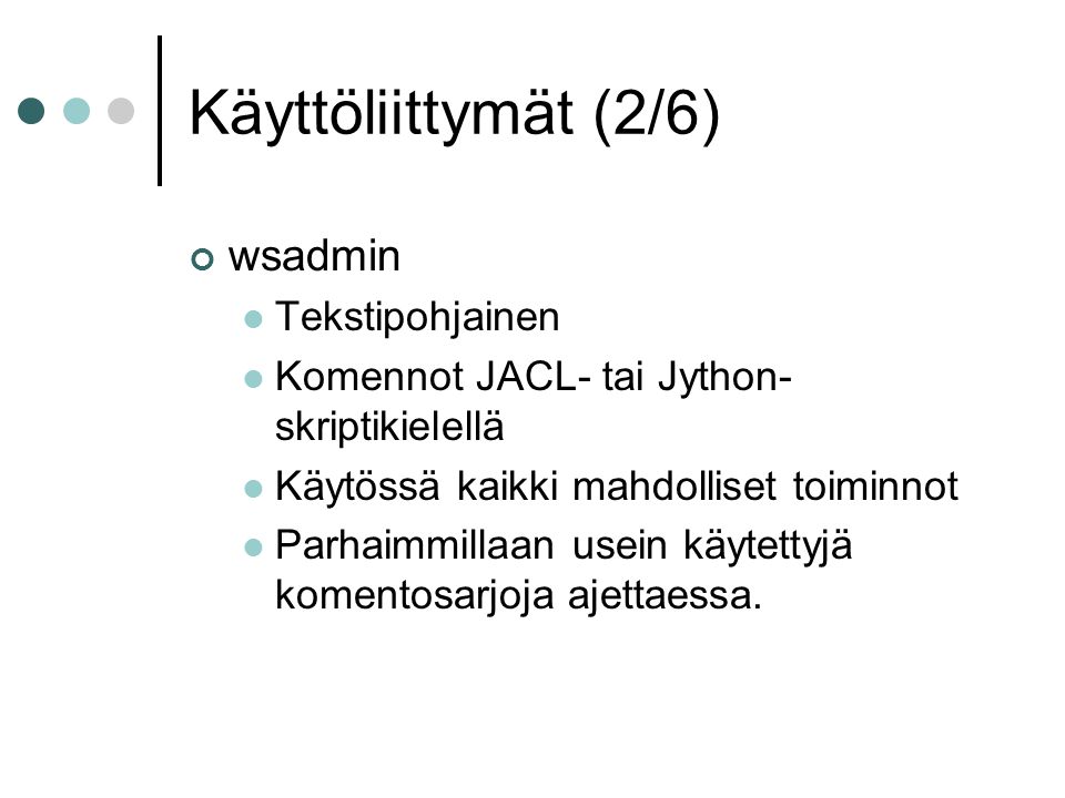 Käyttöliittymät (2/6) wsadmin  Tekstipohjainen  Komennot JACL- tai Jython- skriptikielellä  Käytössä kaikki mahdolliset toiminnot  Parhaimmillaan usein käytettyjä komentosarjoja ajettaessa.