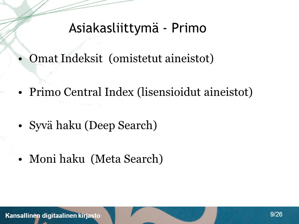 Kansallinen digitaalinen kirjasto 9/26 Asiakasliittymä - Primo •Omat Indeksit (omistetut aineistot) •Primo Central Index (lisensioidut aineistot) •Syvä haku (Deep Search) •Moni haku (Meta Search)