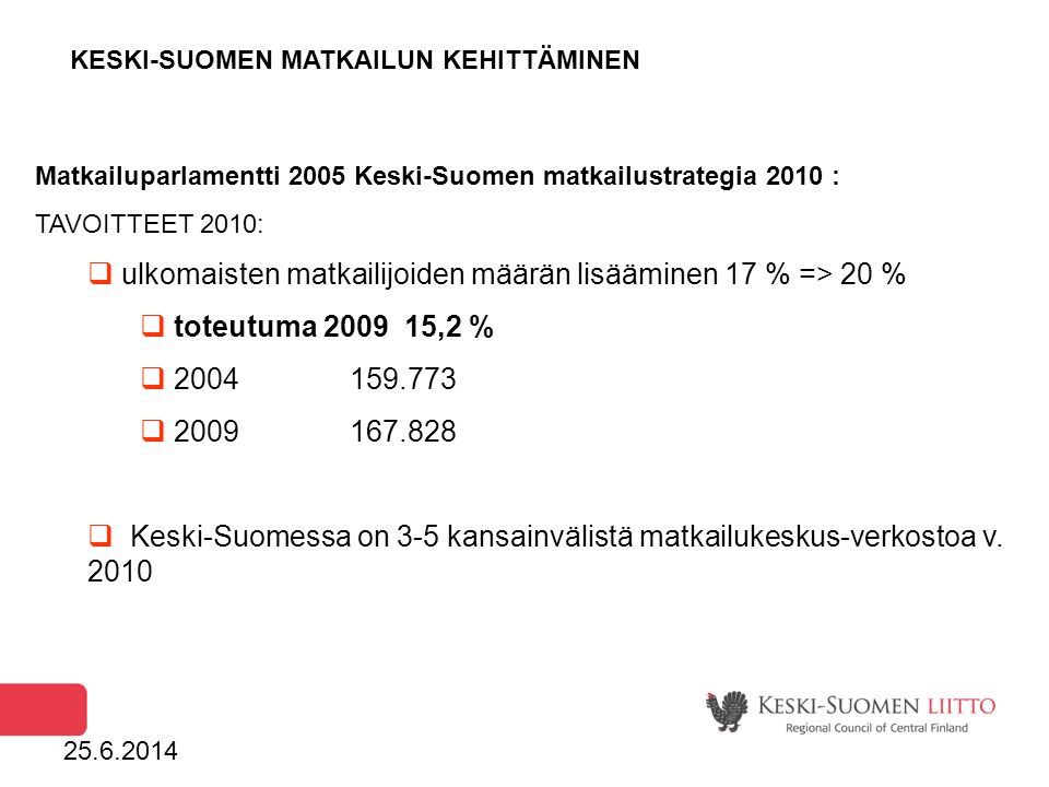 KESKI-SUOMEN MATKAILUN KEHITTÄMINEN Matkailuparlamentti 2005 Keski-Suomen matkailustrategia 2010 : TAVOITTEET 2010:  ulkomaisten matkailijoiden määrän lisääminen 17 % => 20 %  toteutuma ,2 %    Keski-Suomessa on 3-5 kansainvälistä matkailukeskus-verkostoa v.