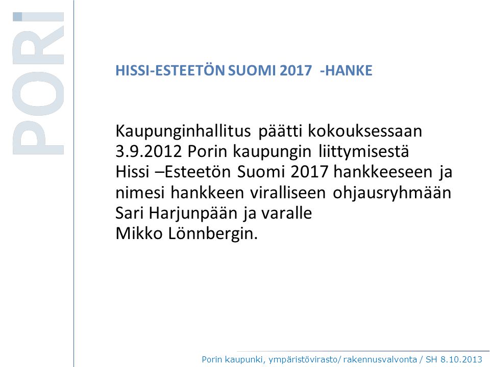 HISSI-ESTEETÖN SUOMI HANKE Kaupunginhallitus päätti kokouksessaan Porin kaupungin liittymisestä Hissi –Esteetön Suomi 2017 hankkeeseen ja nimesi hankkeen viralliseen ohjausryhmään Sari Harjunpään ja varalle Mikko Lönnbergin.