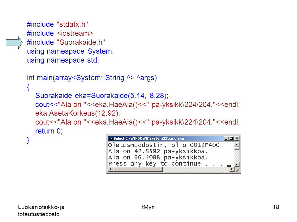 Luokan otsikko- ja toteutustiedosto tMyn18 #include stdafx.h #include #include Suorakaide.h using namespace System; using namespace std; int main(array ^args) { Suorakaide eka=Suorakaide(5.14, 8.28); cout<< Ala on <<eka.HaeAla()<< pa-yksikk\224\204. <<endl; eka.AsetaKorkeus(12.92); cout<< Ala on <<eka.HaeAla()<< pa-yksikk\224\204. <<endl; return 0; }