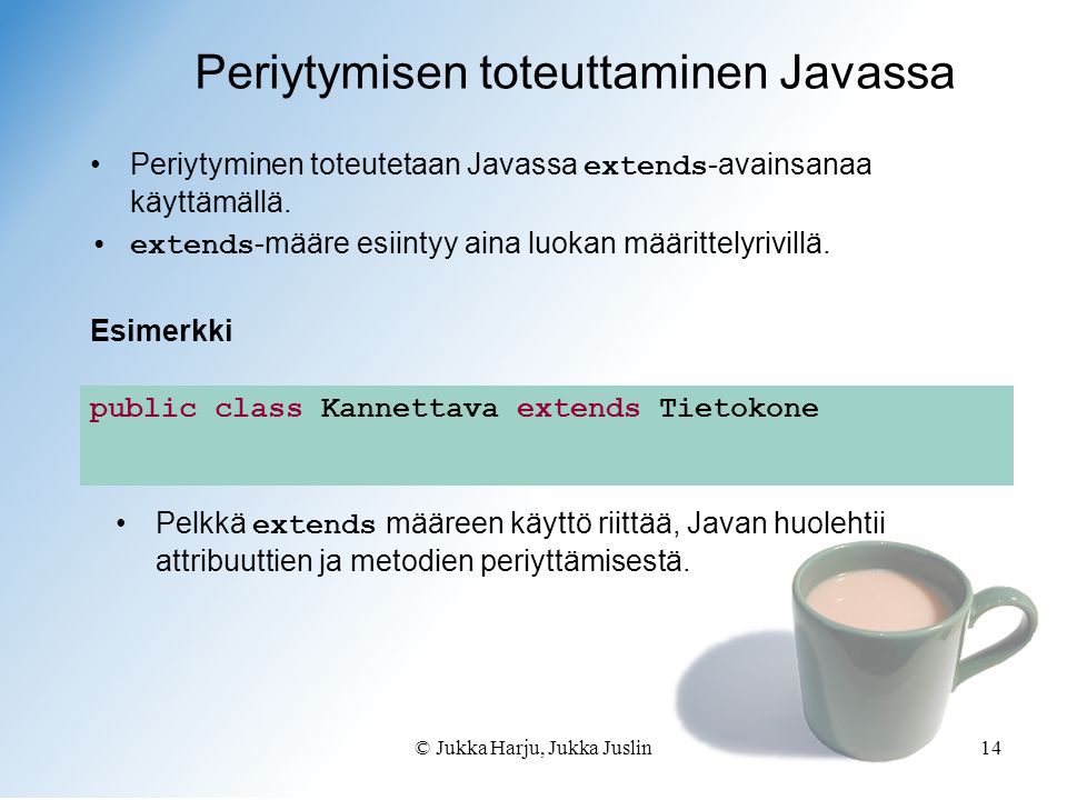 © Jukka Harju, Jukka Juslin14 Periytymisen toteuttaminen Javassa •Periytyminen toteutetaan Javassa extends -avainsanaa käyttämällä.
