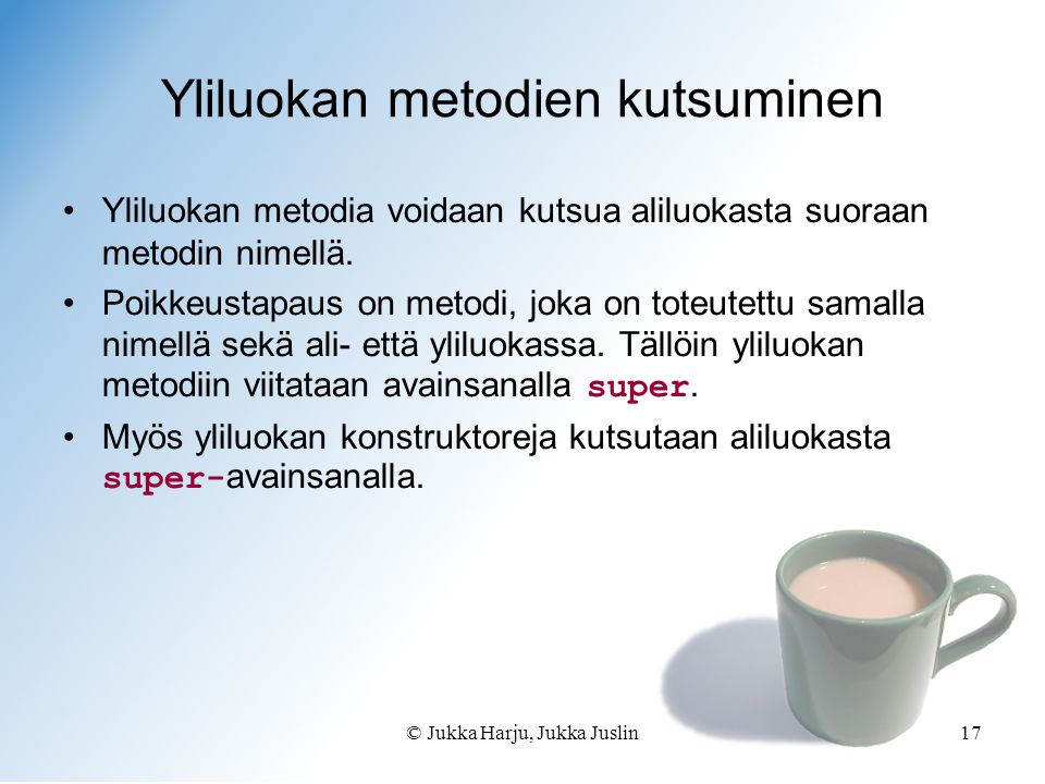 © Jukka Harju, Jukka Juslin17 Yliluokan metodien kutsuminen •Yliluokan metodia voidaan kutsua aliluokasta suoraan metodin nimellä.