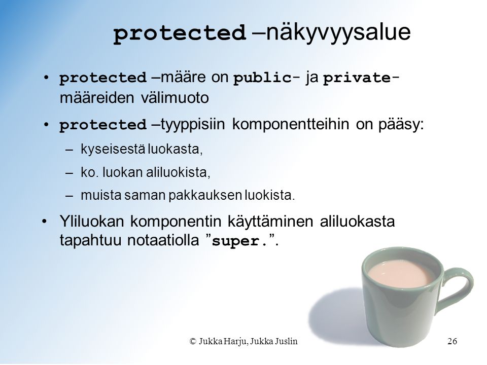 © Jukka Harju, Jukka Juslin26 protected –näkyvyysalue •protected –määre on public - ja private - määreiden välimuoto •protected –tyyppisiin komponentteihin on pääsy: –kyseisestä luokasta, –ko.