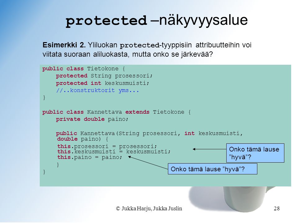 © Jukka Harju, Jukka Juslin28 public class Tietokone { protected String prosessori; protected int keskusmuisti; //..konstruktorit yms...