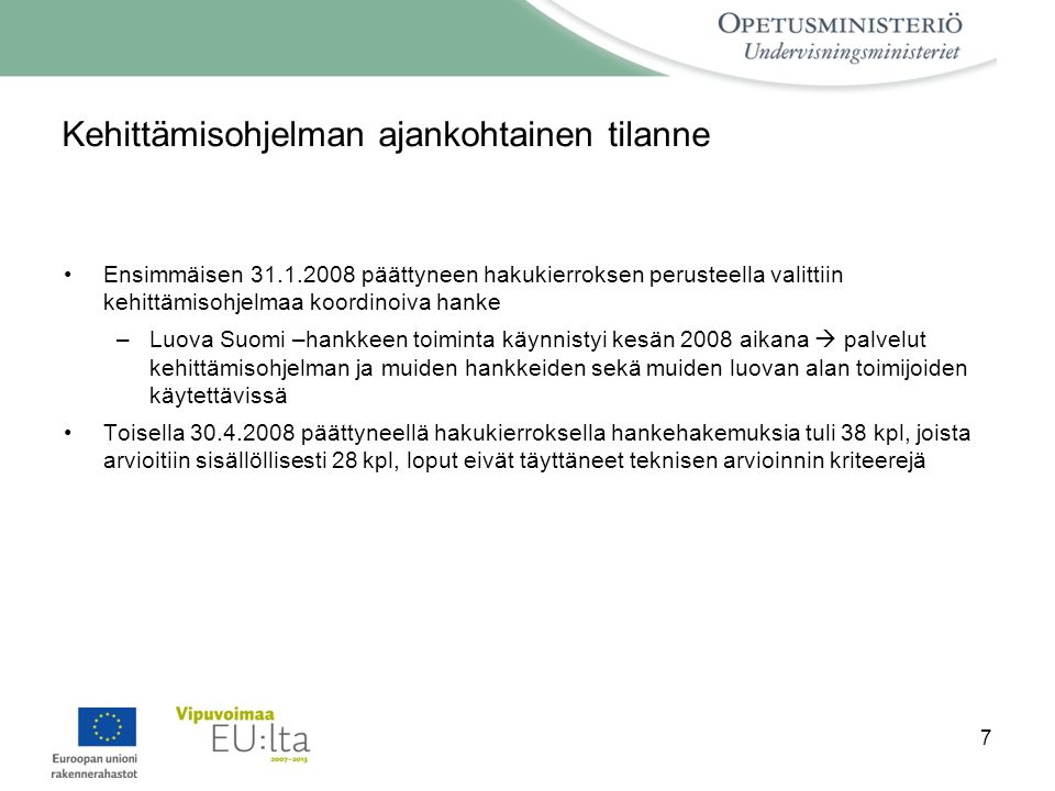 7 Kehittämisohjelman ajankohtainen tilanne •Ensimmäisen päättyneen hakukierroksen perusteella valittiin kehittämisohjelmaa koordinoiva hanke –Luova Suomi –hankkeen toiminta käynnistyi kesän 2008 aikana  palvelut kehittämisohjelman ja muiden hankkeiden sekä muiden luovan alan toimijoiden käytettävissä •Toisella päättyneellä hakukierroksella hankehakemuksia tuli 38 kpl, joista arvioitiin sisällöllisesti 28 kpl, loput eivät täyttäneet teknisen arvioinnin kriteerejä