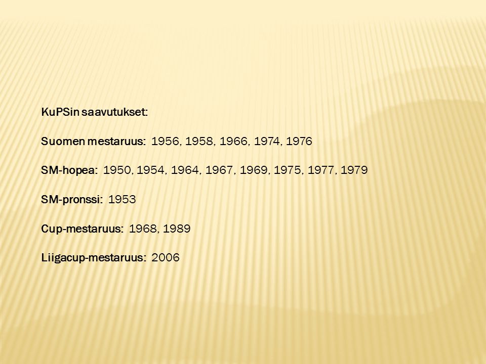 KuPSin saavutukset: Suomen mestaruus: 1956, 1958, 1966, 1974, 1976 SM-hopea: 1950, 1954, 1964, 1967, 1969, 1975, 1977, 1979 SM-pronssi: 1953 Cup-mestaruus: 1968, 1989 Liigacup-mestaruus: 2006