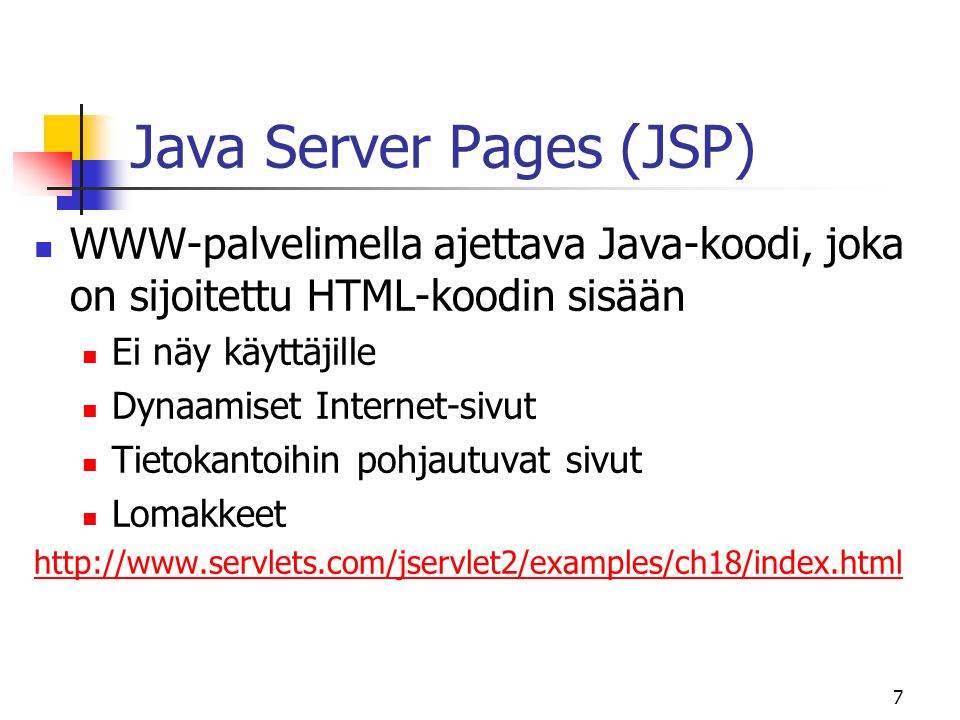 7 Java Server Pages (JSP)  WWW-palvelimella ajettava Java-koodi, joka on sijoitettu HTML-koodin sisään  Ei näy käyttäjille  Dynaamiset Internet-sivut  Tietokantoihin pohjautuvat sivut  Lomakkeet