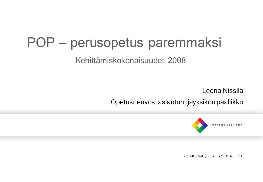 Osaamisen ja sivistyksen asialla POP – perusopetus paremmaksi Kehittämiskokonaisuudet 2008 Leena Nissilä Opetusneuvos, asiantuntijayksikön päällikkö