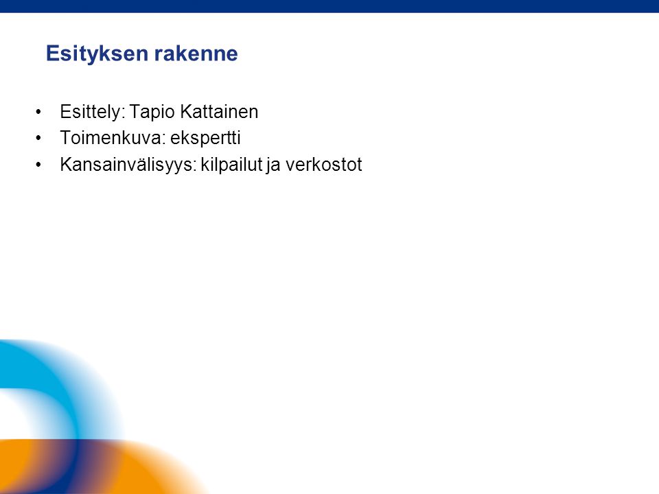 Esityksen rakenne •Esittely: Tapio Kattainen •Toimenkuva: ekspertti •Kansainvälisyys: kilpailut ja verkostot