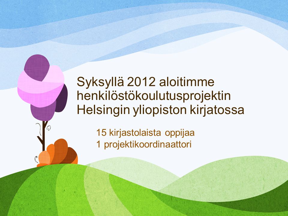 Syksyllä 2012 aloitimme henkilöstökoulutusprojektin Helsingin yliopiston kirjatossa 15 kirjastolaista oppijaa 1 projektikoordinaattori