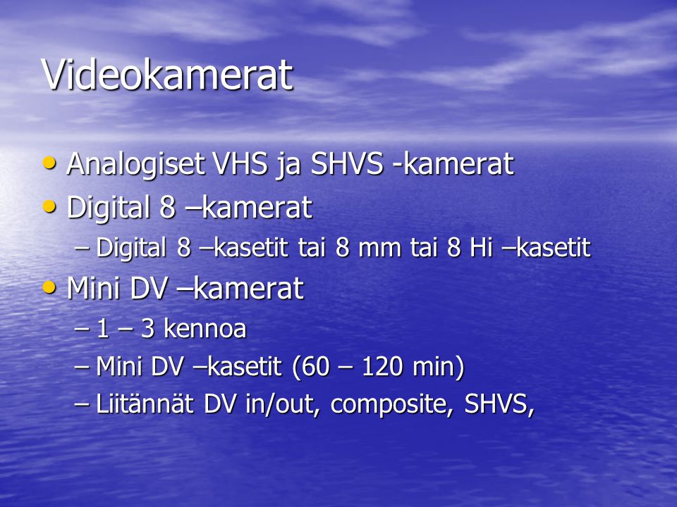 Videokamerat • Analogiset VHS ja SHVS -kamerat • Digital 8 –kamerat –Digital 8 –kasetit tai 8 mm tai 8 Hi –kasetit • Mini DV –kamerat –1 – 3 kennoa –Mini DV –kasetit (60 – 120 min) –Liitännät DV in/out, composite, SHVS,