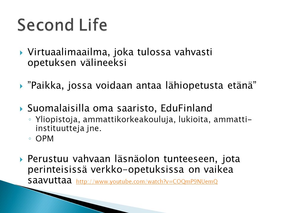  Virtuaalimaailma, joka tulossa vahvasti opetuksen välineeksi  Paikka, jossa voidaan antaa lähiopetusta etänä  Suomalaisilla oma saaristo, EduFinland ◦ Yliopistoja, ammattikorkeakouluja, lukioita, ammatti- instituutteja jne.