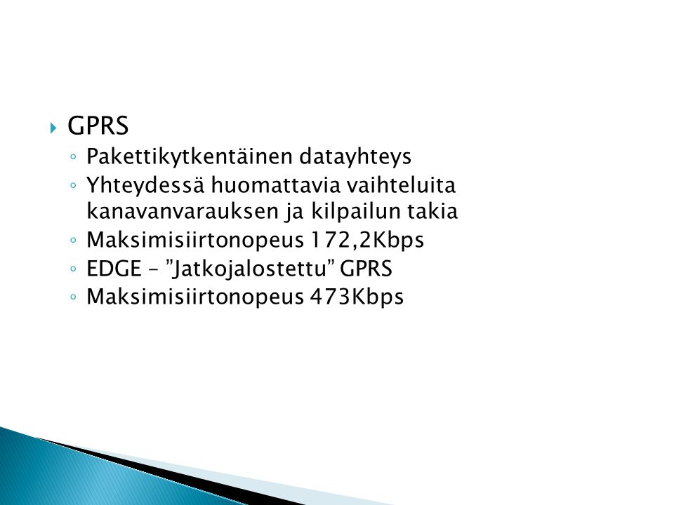  GPRS ◦ Pakettikytkentäinen datayhteys ◦ Yhteydessä huomattavia vaihteluita kanavanvarauksen ja kilpailun takia ◦ Maksimisiirtonopeus 172,2Kbps ◦ EDGE – Jatkojalostettu GPRS ◦ Maksimisiirtonopeus 473Kbps