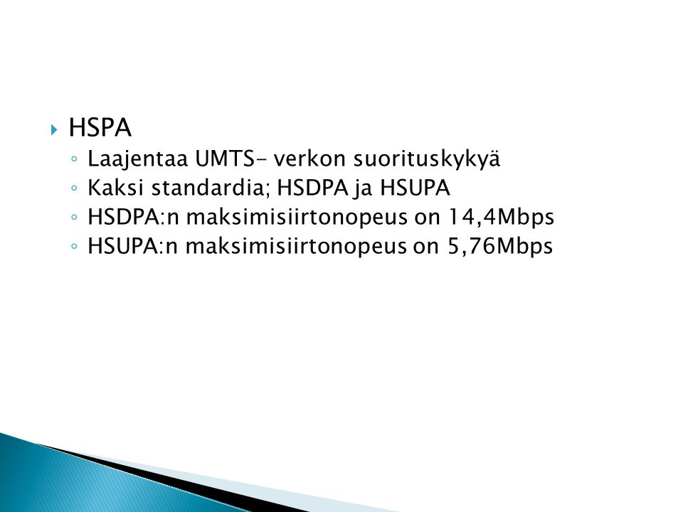  HSPA ◦ Laajentaa UMTS- verkon suorituskykyä ◦ Kaksi standardia; HSDPA ja HSUPA ◦ HSDPA:n maksimisiirtonopeus on 14,4Mbps ◦ HSUPA:n maksimisiirtonopeus on 5,76Mbps