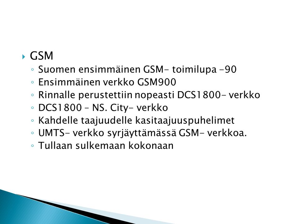  GSM ◦ Suomen ensimmäinen GSM- toimilupa -90 ◦ Ensimmäinen verkko GSM900 ◦ Rinnalle perustettiin nopeasti DCS1800- verkko ◦ DCS1800 – NS.