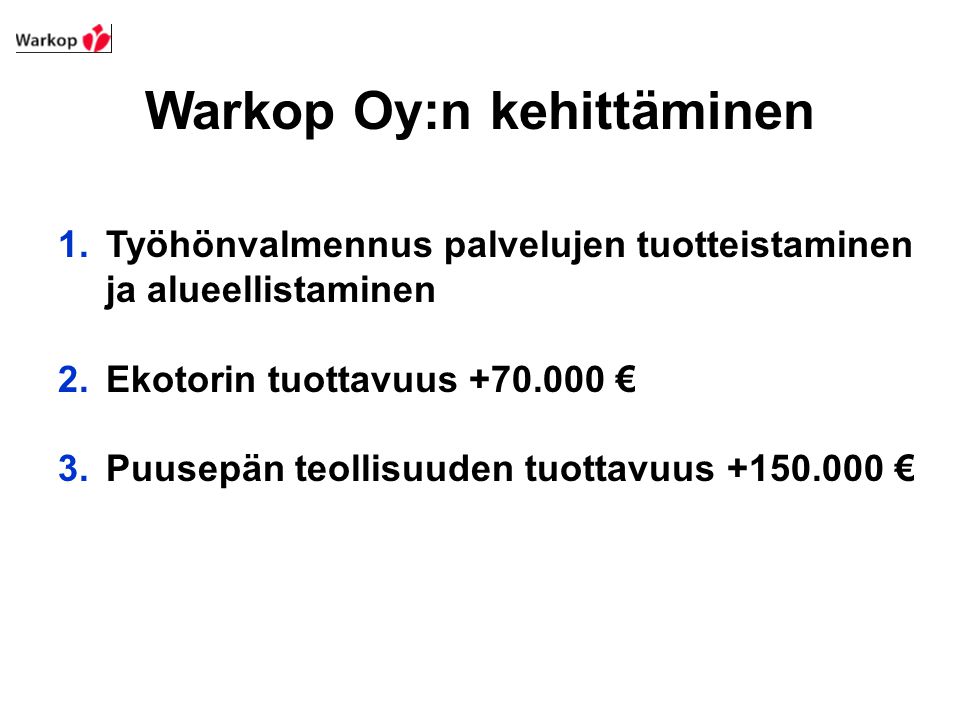Warkop Oy:n kehittäminen 1.Työhönvalmennus palvelujen tuotteistaminen ja alueellistaminen 2.Ekotorin tuottavuus € 3.Puusepän teollisuuden tuottavuus €