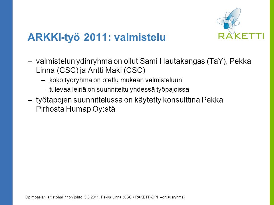 ARKKI-työ 2011: valmistelu –valmistelun ydinryhmä on ollut Sami Hautakangas (TaY), Pekka Linna (CSC) ja Antti Mäki (CSC) –koko työryhmä on otettu mukaan valmisteluun –tulevaa leiriä on suunniteltu yhdessä työpajoissa –työtapojen suunnittelussa on käytetty konsulttina Pekka Pirhosta Humap Oy:stä Opintoasian ja tietohallinnon johto,