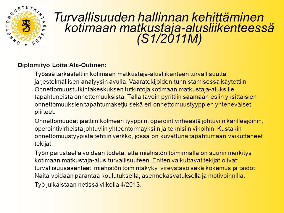 Turvallisuuden hallinnan kehittäminen kotimaan matkustaja-alusliikenteessä (S1/2011M) Diplomityö Lotta Ala-Outinen: Työssä tarkasteltiin kotimaan matkustaja-alusliikenteen turvallisuutta järjestelmällisen analyysin avulla.