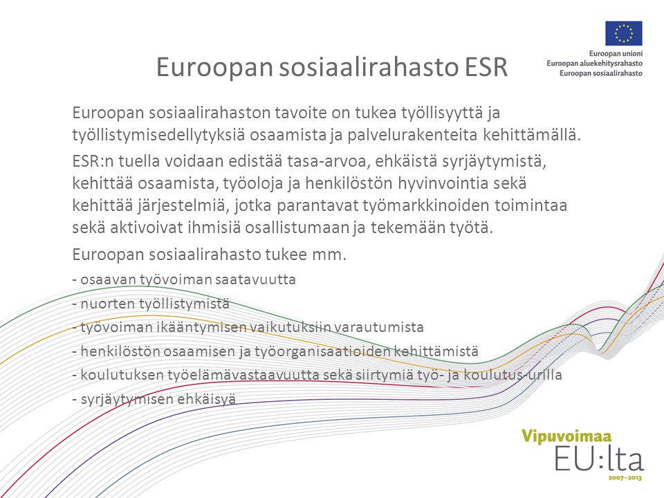 Euroopan sosiaalirahasto ESR Euroopan sosiaalirahaston tavoite on tukea työllisyyttä ja työllistymisedellytyksiä osaamista ja palvelurakenteita kehittämällä.