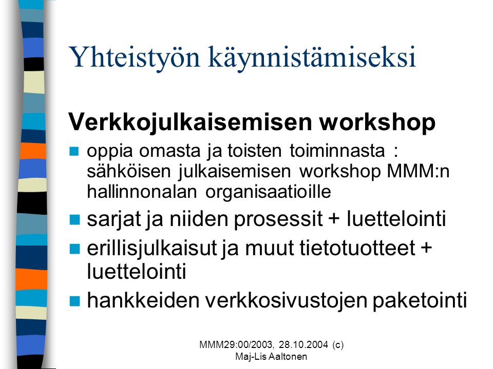 MMM29:00/2003, (c) Maj-Lis Aaltonen Yhteistyön käynnistämiseksi Verkkojulkaisemisen workshop  oppia omasta ja toisten toiminnasta : sähköisen julkaisemisen workshop MMM:n hallinnonalan organisaatioille  sarjat ja niiden prosessit + luettelointi  erillisjulkaisut ja muut tietotuotteet + luettelointi  hankkeiden verkkosivustojen paketointi