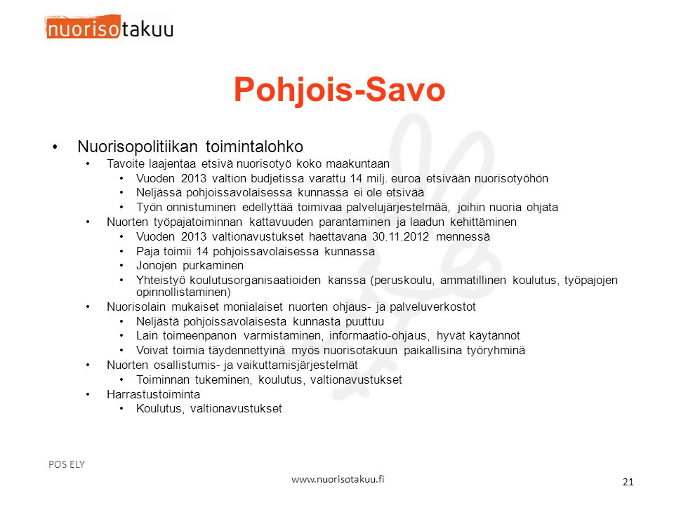 Pohjois-Savo POS ELY   21 •Nuorisopolitiikan toimintalohko •Tavoite laajentaa etsivä nuorisotyö koko maakuntaan •Vuoden 2013 valtion budjetissa varattu 14 milj.