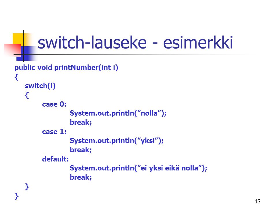 13 switch-lauseke - esimerkki public void printNumber(int i) { switch(i) { case 0: System.out.println( nolla ); break; case 1: System.out.println( yksi ); break; default: System.out.println( ei yksi eikä nolla ); break; }