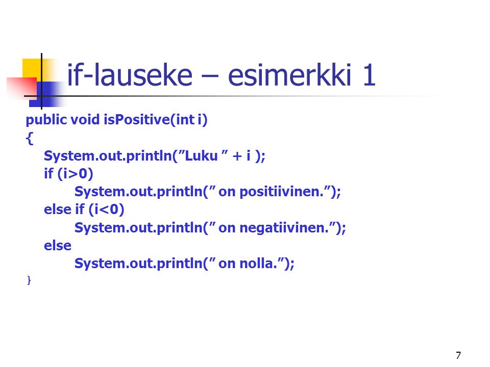 7 if-lauseke – esimerkki 1 public void isPositive(int i) { System.out.println( Luku + i ); if (i>0) System.out.println( on positiivinen. ); else if (i<0) System.out.println( on negatiivinen. ); else System.out.println( on nolla. ); }