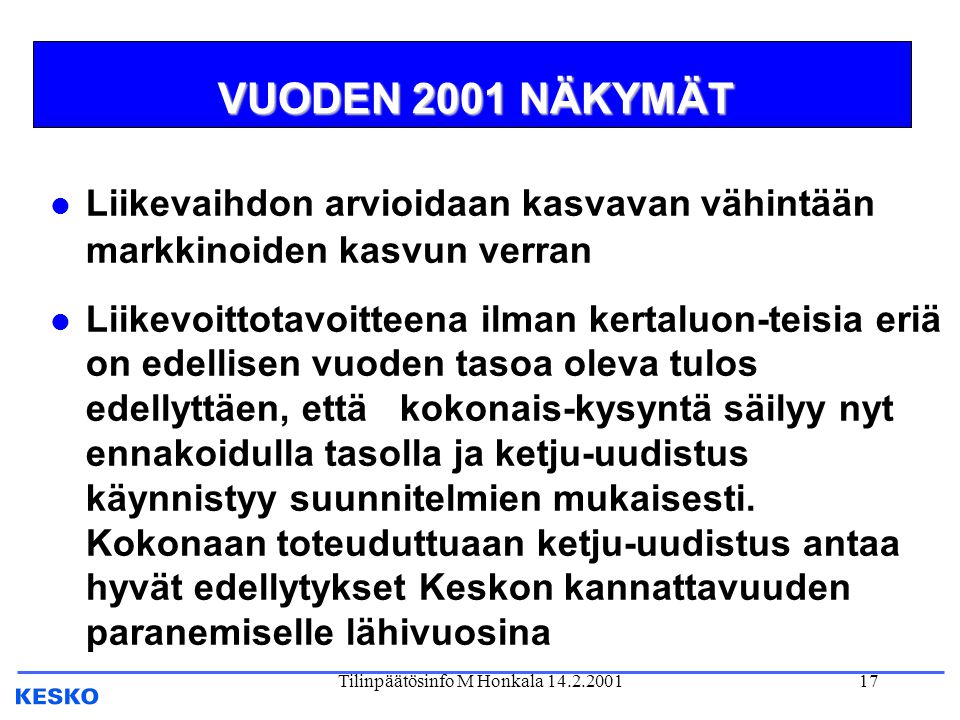 Tilinpäätösinfo M Honkala VUODEN 2001 NÄKYMÄT l Liikevaihdon arvioidaan kasvavan vähintään markkinoiden kasvun verran l Liikevoittotavoitteena ilman kertaluon-teisia eriä on edellisen vuoden tasoa oleva tulos edellyttäen, että kokonais-kysyntä säilyy nyt ennakoidulla tasolla ja ketju-uudistus käynnistyy suunnitelmien mukaisesti.