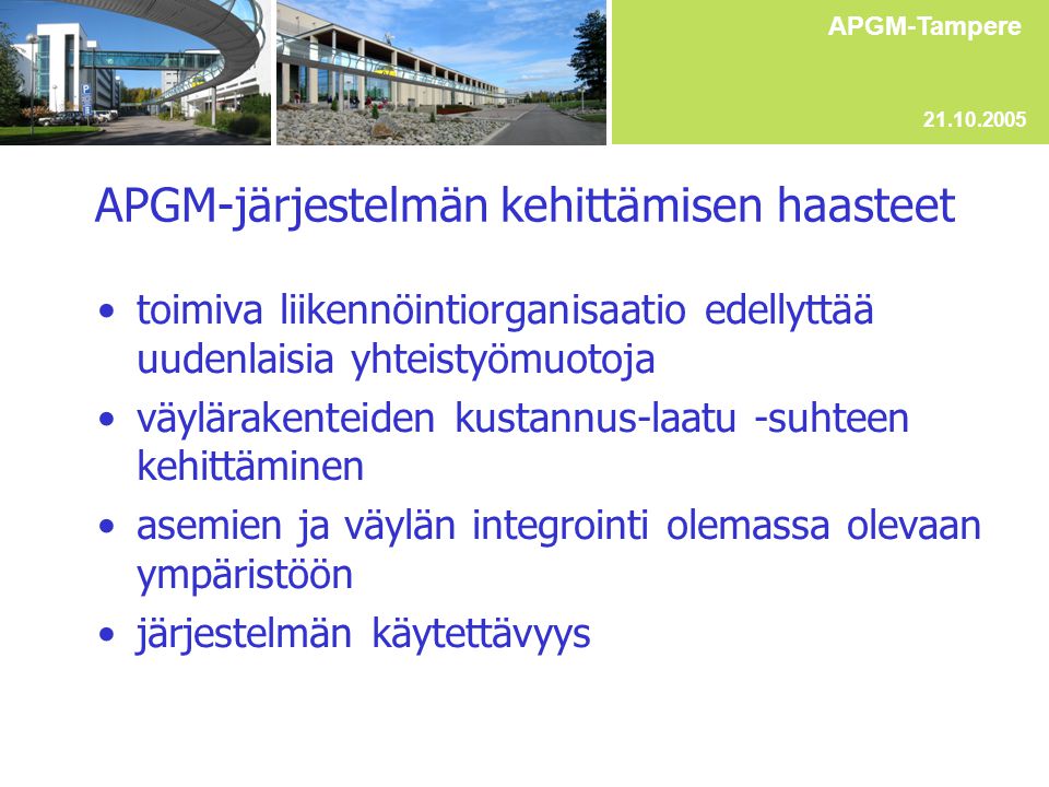 APGM-järjestelmän kehittämisen haasteet •toimiva liikennöintiorganisaatio edellyttää uudenlaisia yhteistyömuotoja •väylärakenteiden kustannus-laatu -suhteen kehittäminen •asemien ja väylän integrointi olemassa olevaan ympäristöön •järjestelmän käytettävyys APGM-Tampere