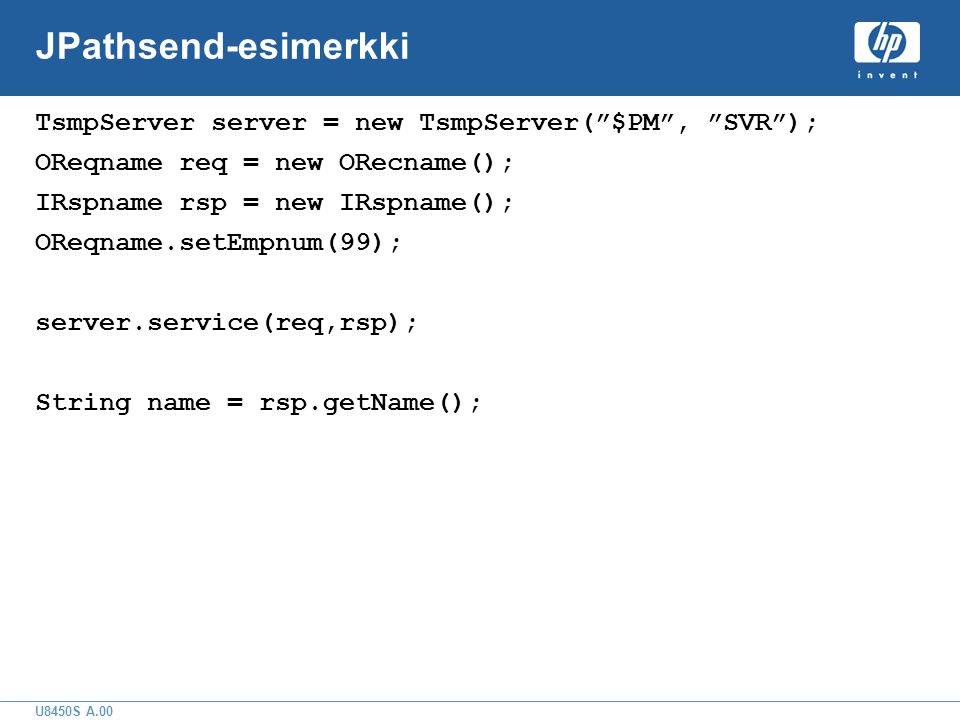U8450S A.00 JPathsend-esimerkki TsmpServer server = new TsmpServer( $PM , SVR ); OReqname req = new ORecname(); IRspname rsp = new IRspname(); OReqname.setEmpnum(99); server.service(req,rsp); String name = rsp.getName();