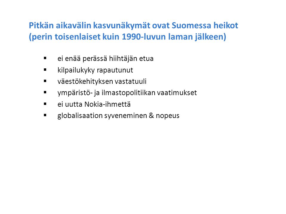 Pitkän aikavälin kasvunäkymät ovat Suomessa heikot (perin toisenlaiset kuin 1990-luvun laman jälkeen)  ei enää perässä hiihtäjän etua  kilpailukyky rapautunut  väestökehityksen vastatuuli  ympäristö- ja ilmastopolitiikan vaatimukset  ei uutta Nokia-ihmettä  globalisaation syveneminen & nopeus