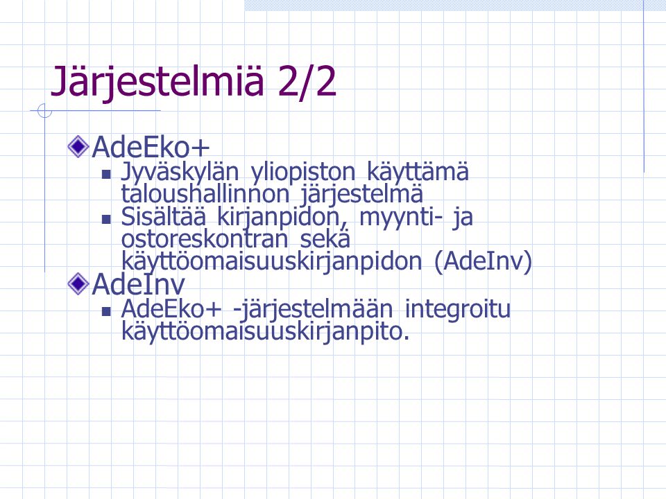 Järjestelmiä 2/2 AdeEko+  Jyväskylän yliopiston käyttämä taloushallinnon järjestelmä  Sisältää kirjanpidon, myynti- ja ostoreskontran sekä käyttöomaisuuskirjanpidon (AdeInv) AdeInv  AdeEko+ -järjestelmään integroitu käyttöomaisuuskirjanpito.