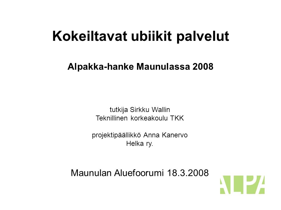Kokeiltavat ubiikit palvelut Alpakka-hanke Maunulassa 2008 tutkija Sirkku Wallin Teknillinen korkeakoulu TKK projektipäällikkö Anna Kanervo Helka ry.