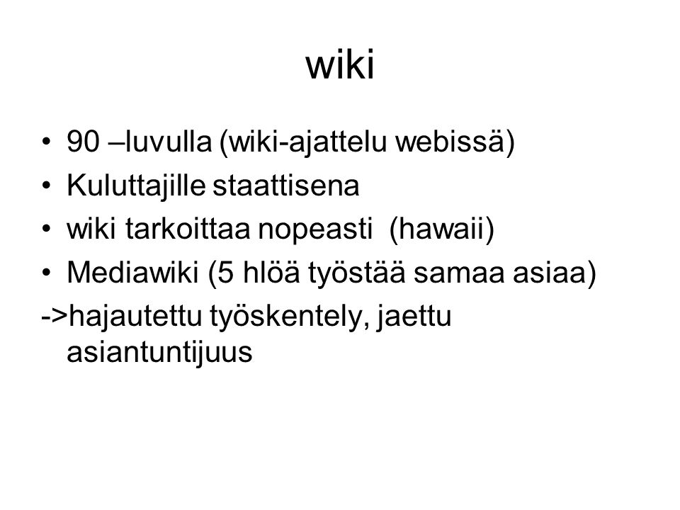 wiki •90 –luvulla (wiki-ajattelu webissä) •Kuluttajille staattisena •wiki tarkoittaa nopeasti (hawaii) •Mediawiki (5 hlöä työstää samaa asiaa) ->hajautettu työskentely, jaettu asiantuntijuus