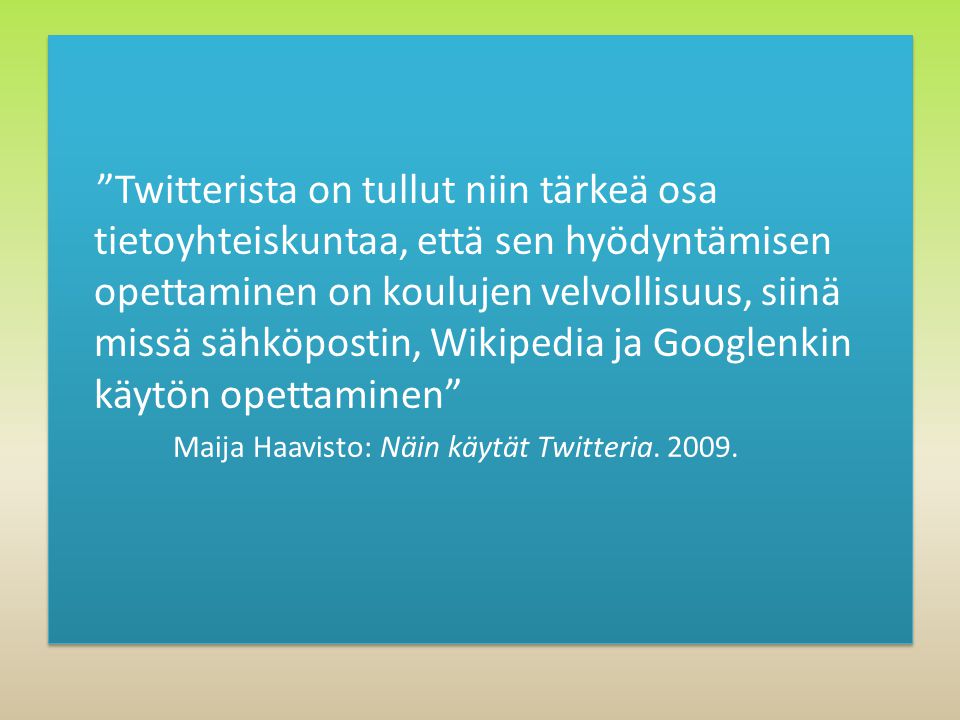 Twitterista on tullut niin tärkeä osa tietoyhteiskuntaa, että sen hyödyntämisen opettaminen on koulujen velvollisuus, siinä missä sähköpostin, Wikipedia ja Googlenkin käytön opettaminen Maija Haavisto: Näin käytät Twitteria.