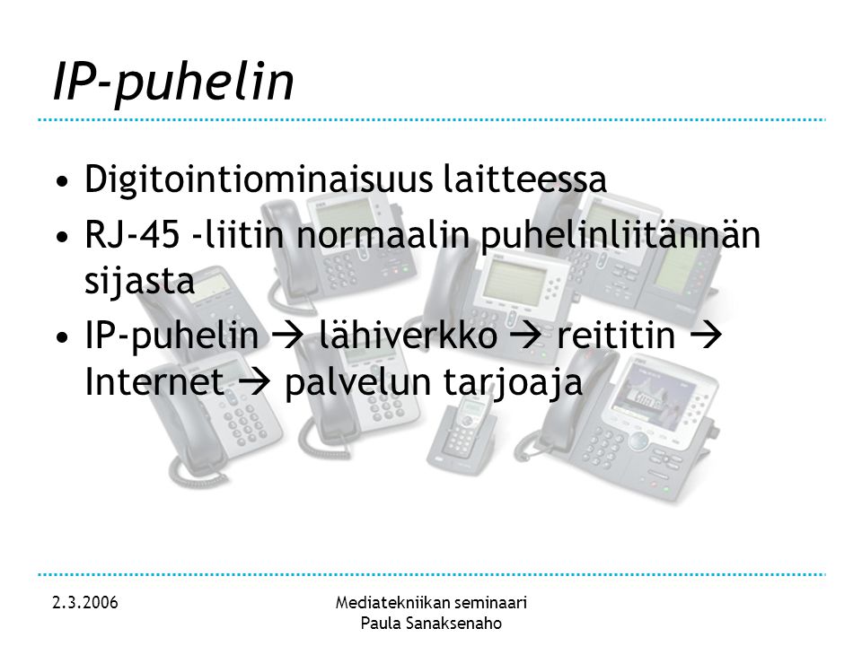 Mediatekniikan seminaari Paula Sanaksenaho IP-puhelin •Digitointiominaisuus laitteessa •RJ-45 -liitin normaalin puhelinliitännän sijasta •IP-puhelin  lähiverkko  reititin  Internet  palvelun tarjoaja