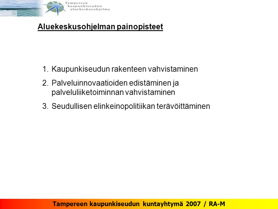 Tampereen kaupunkiseudun kuntayhtymä 2007 / RA-M Aluekeskusohjelman painopisteet 1.Kaupunkiseudun rakenteen vahvistaminen 2.Palveluinnovaatioiden edistäminen ja palveluliiketoiminnan vahvistaminen 3.Seudullisen elinkeinopolitiikan terävöittäminen