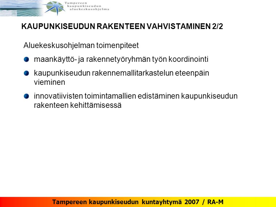 Tampereen kaupunkiseudun kuntayhtymä 2007 / RA-M KAUPUNKISEUDUN RAKENTEEN VAHVISTAMINEN 2/2 Aluekeskusohjelman toimenpiteet maankäyttö- ja rakennetyöryhmän työn koordinointi kaupunkiseudun rakennemallitarkastelun eteenpäin vieminen innovatiivisten toimintamallien edistäminen kaupunkiseudun rakenteen kehittämisessä