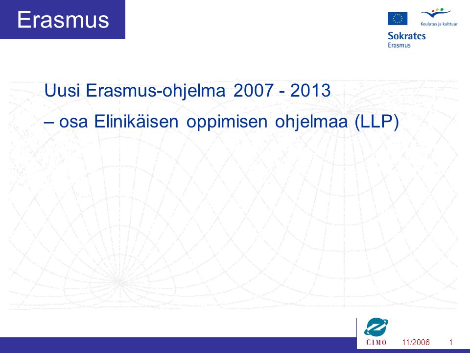 11/20061 Erasmus Uusi Erasmus-ohjelma – osa Elinikäisen oppimisen ohjelmaa (LLP)