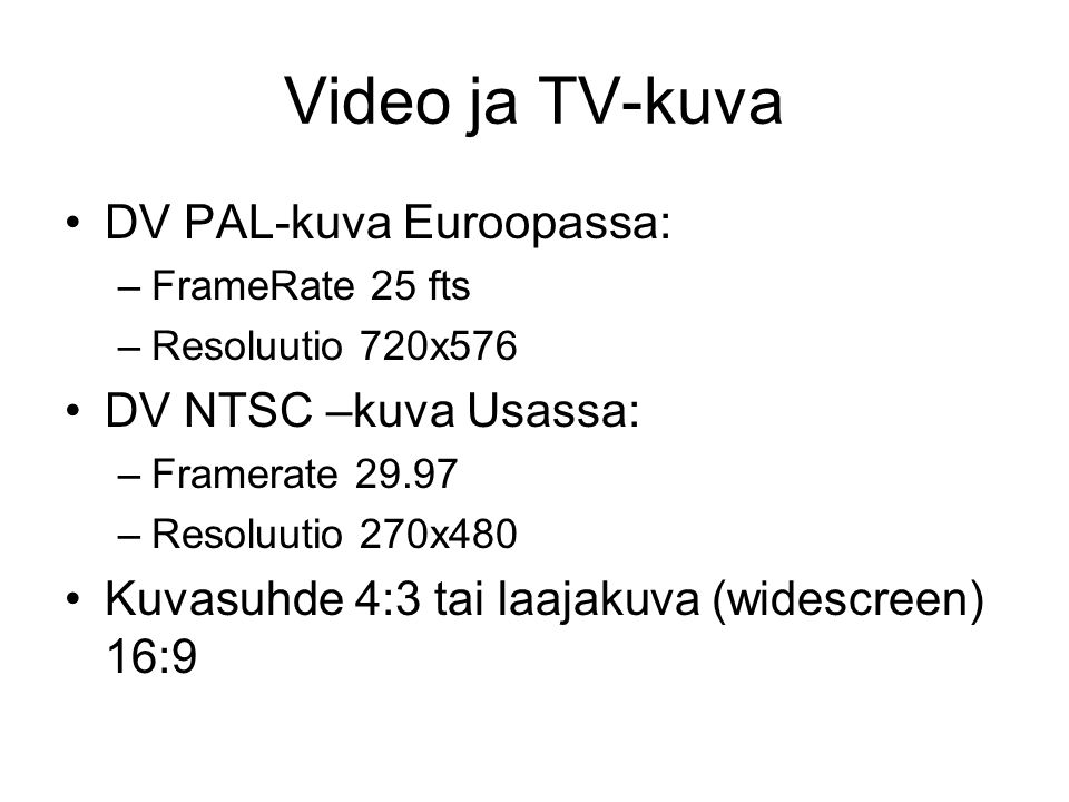 Video ja TV-kuva •DV PAL-kuva Euroopassa: –FrameRate 25 fts –Resoluutio 720x576 •DV NTSC –kuva Usassa: –Framerate –Resoluutio 270x480 •Kuvasuhde 4:3 tai laajakuva (widescreen) 16:9