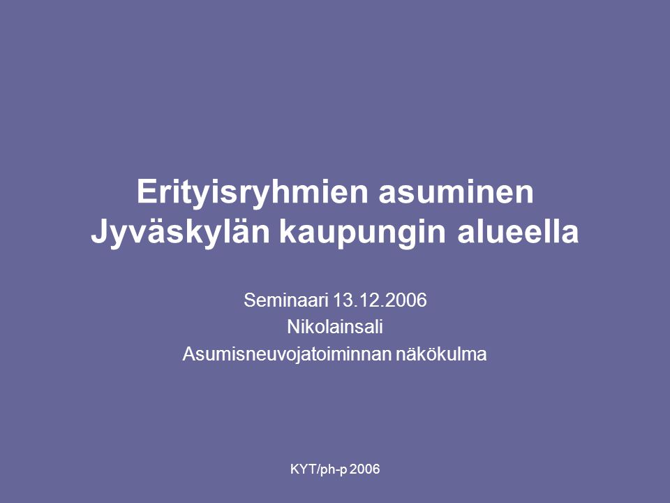 KYT/ph-p 2006 Erityisryhmien asuminen Jyväskylän kaupungin alueella Seminaari Nikolainsali Asumisneuvojatoiminnan näkökulma