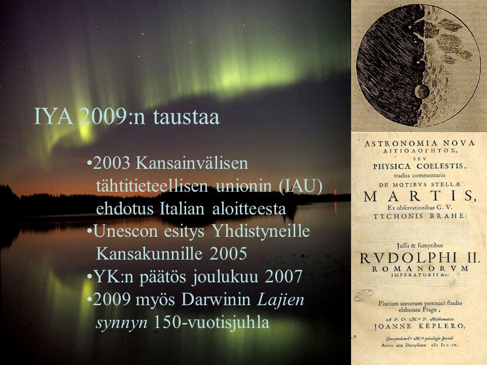•2003 Kansainvälisen tähtitieteellisen unionin (IAU) ehdotus Italian aloitteesta •Unescon esitys Yhdistyneille Kansakunnille 2005 •YK:n päätös joulukuu 2007 •2009 myös Darwinin Lajien synnyn 150-vuotisjuhla IYA 2009:n taustaa