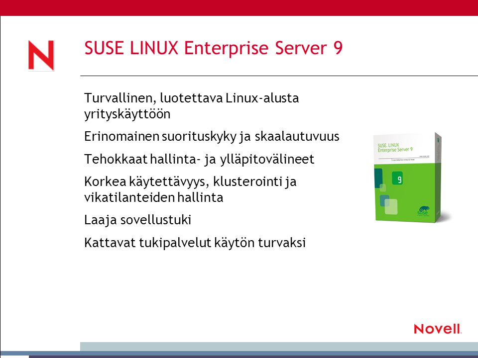 SUSE LINUX Enterprise Server 9 Turvallinen, luotettava Linux-alusta yrityskäyttöön Erinomainen suorituskyky ja skaalautuvuus Tehokkaat hallinta- ja ylläpitovälineet Korkea käytettävyys, klusterointi ja vikatilanteiden hallinta Laaja sovellustuki Kattavat tukipalvelut käytön turvaksi