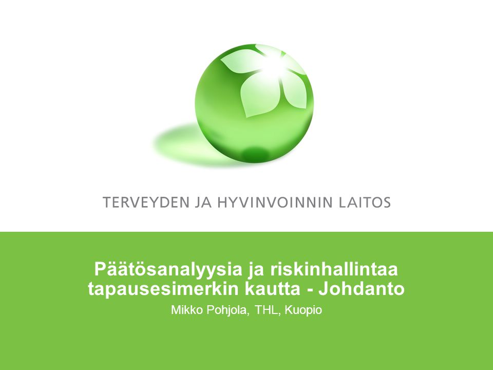 Päätösanalyysia ja riskinhallintaa tapausesimerkin kautta - Johdanto Mikko Pohjola, THL, Kuopio