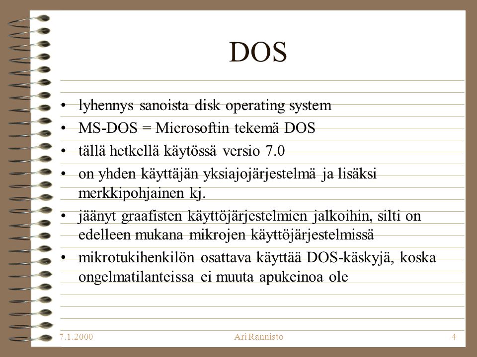 Ari Rannisto4 DOS •lyhennys sanoista disk operating system •MS-DOS = Microsoftin tekemä DOS •tällä hetkellä käytössä versio 7.0 •on yhden käyttäjän yksiajojärjestelmä ja lisäksi merkkipohjainen kj.