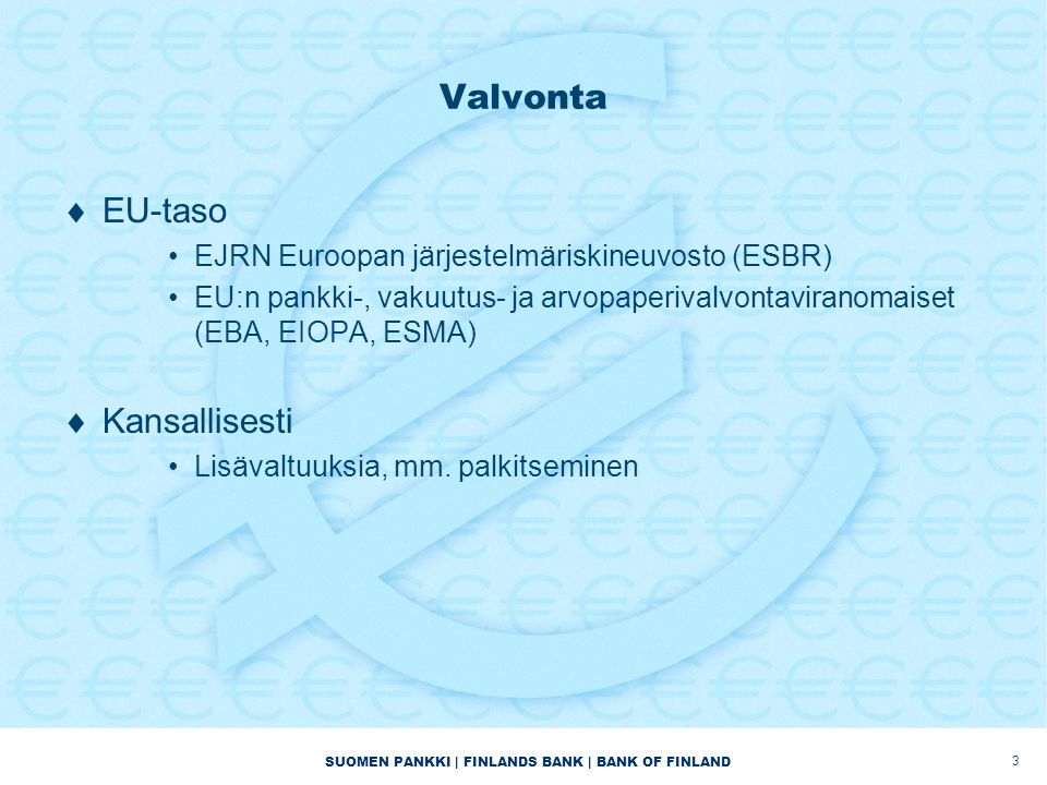 SUOMEN PANKKI | FINLANDS BANK | BANK OF FINLAND Valvonta  EU-taso •EJRN Euroopan järjestelmäriskineuvosto (ESBR) •EU:n pankki-, vakuutus- ja arvopaperivalvontaviranomaiset (EBA, EIOPA, ESMA)  Kansallisesti •Lisävaltuuksia, mm.