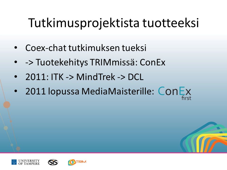 Tutkimusprojektista tuotteeksi • Coex-chat tutkimuksen tueksi • -> Tuotekehitys TRIMmissä: ConEx • 2011: ITK -> MindTrek -> DCL • 2011 lopussa MediaMaisterille: