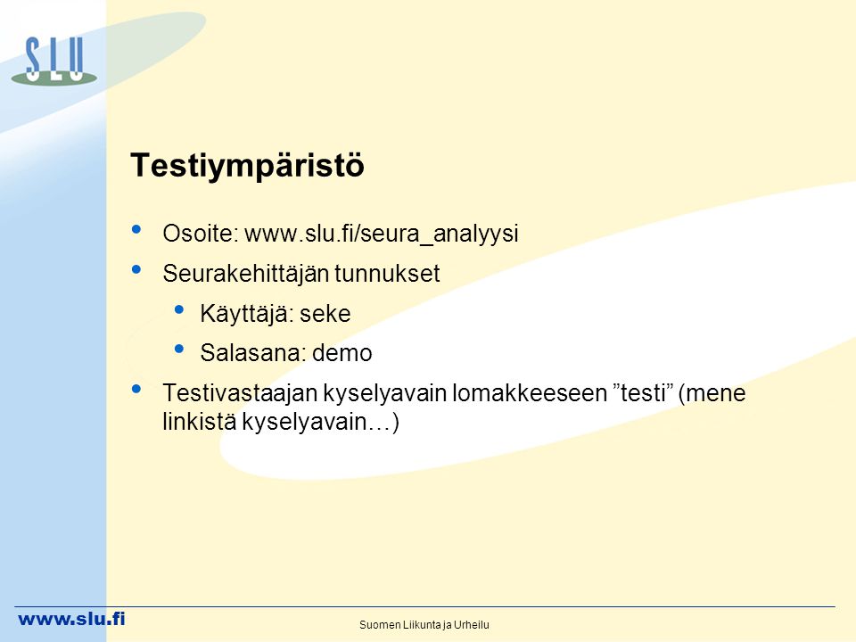 Suomen Liikunta ja Urheilu Testiympäristö • Osoite:   • Seurakehittäjän tunnukset • Käyttäjä: seke • Salasana: demo • Testivastaajan kyselyavain lomakkeeseen testi (mene linkistä kyselyavain…)